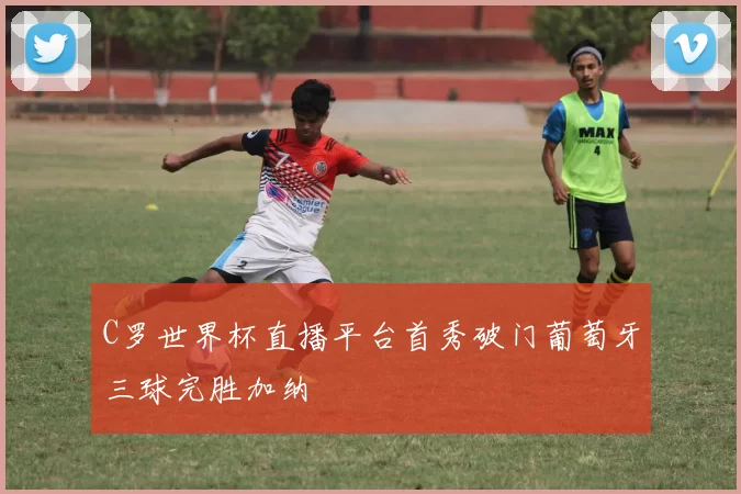 C罗世界杯直播平台首秀破门葡萄牙三球完胜加纳