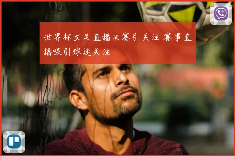 世界杯女足直播决赛引关注 赛事直播吸引球迷关注