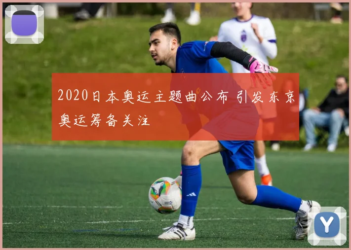 2020日本奥运主题曲公布 引发东京奥运筹备关注