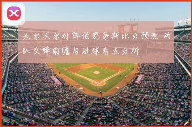 米尔沃尔对阵伯恩茅斯比分预测 两队交锋前瞻与进球看点分析