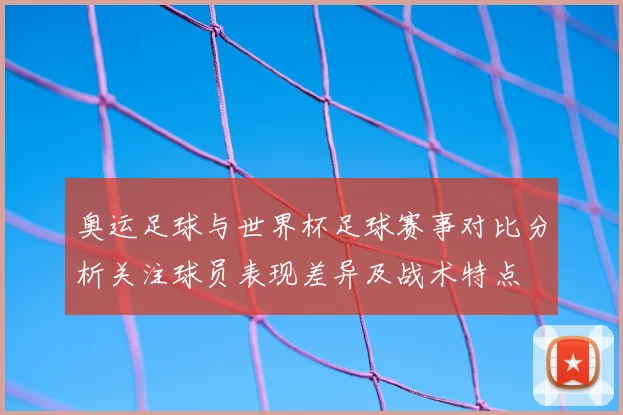 奥运足球与世界杯足球赛事对比分析关注球员表现差异及战术特点