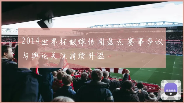2014世界杯假球传闻盘点 赛事争议与舆论关注持续升温