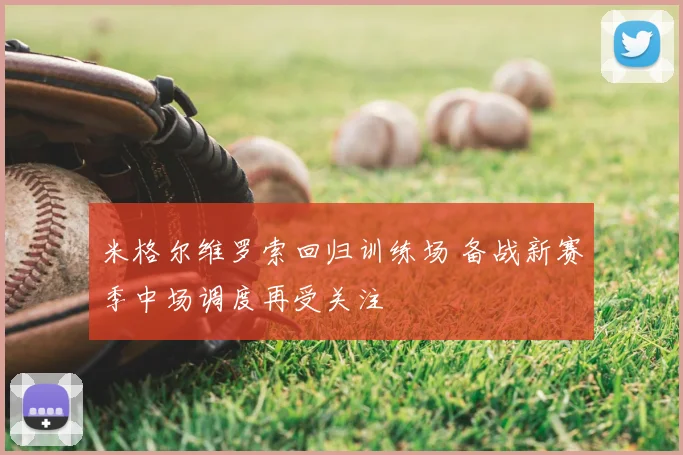 米格尔维罗索回归训练场 备战新赛季中场调度再受关注