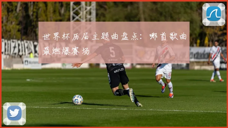 世界杯历届主题曲盘点：哪首歌曲最燃爆赛场