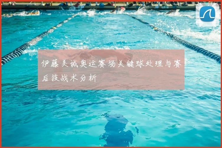 伊藤美诚奥运赛场关键球处理与赛后技战术分析