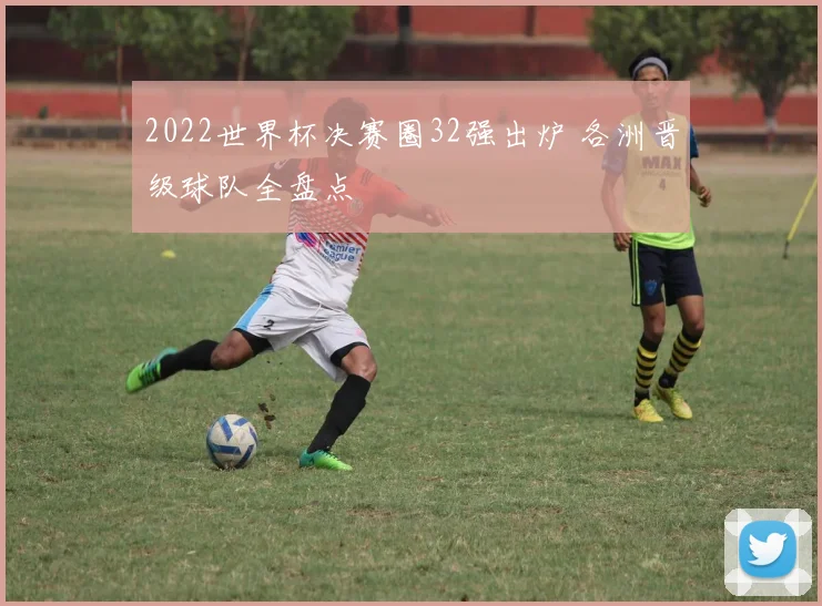 2022世界杯决赛圈32强出炉 各洲晋级球队全盘点