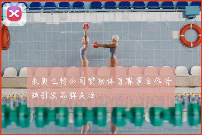 米奥兰特公司赞助体育赛事合作升级引发品牌关注