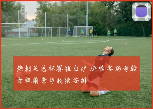 热刺足总杯赛程出炉 连续客场考验晋级前景与轮换安排