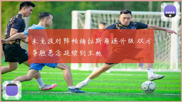米竞技对阵帕梅拉斯角逐升级 双方争胜悬念延续到末轮