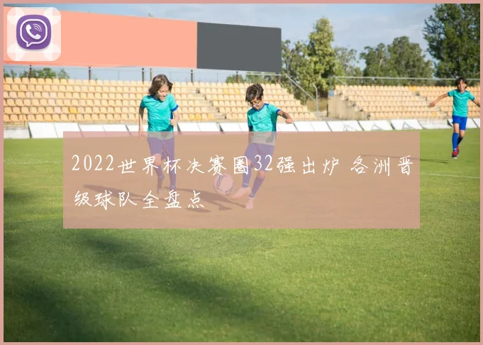 2022世界杯决赛圈32强出炉 各洲晋级球队全盘点