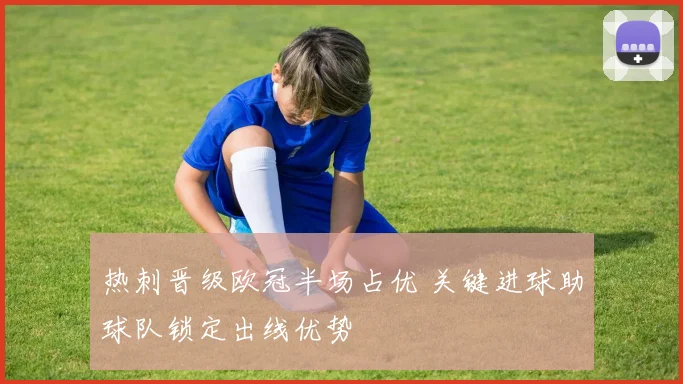 热刺晋级欧冠半场占优 关键进球助球队锁定出线优势