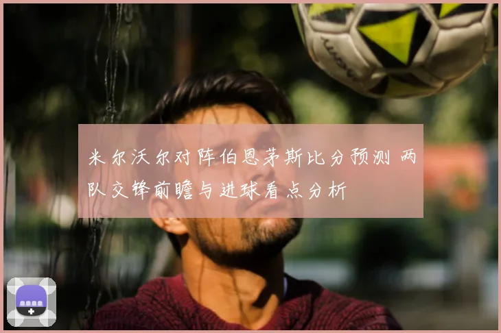 米尔沃尔对阵伯恩茅斯比分预测 两队交锋前瞻与进球看点分析