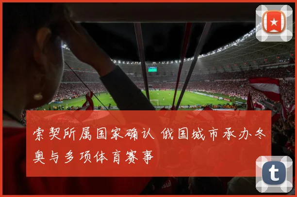索契所属国家确认 俄国城市承办冬奥与多项体育赛事