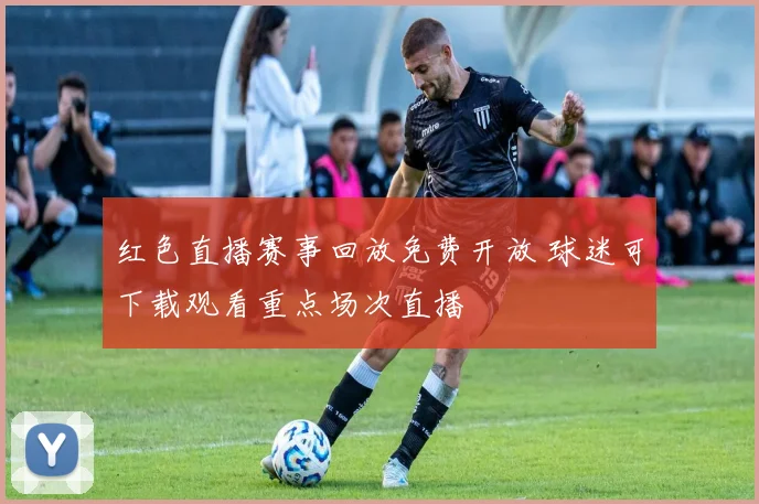 红色直播赛事回放免费开放 球迷可下载观看重点场次直播