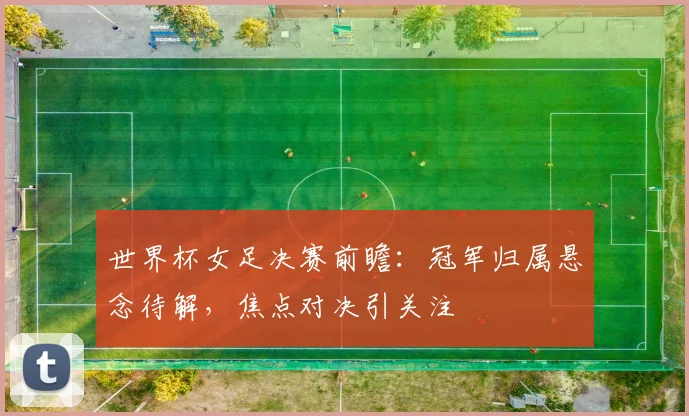 世界杯女足决赛前瞻:冠军归属悬念待解,焦点对决引关注