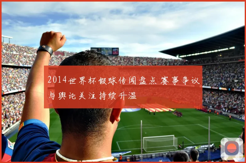 2014世界杯假球传闻盘点 赛事争议与舆论关注持续升温
