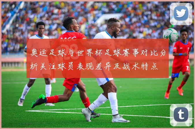 奥运足球与世界杯足球赛事对比分析关注球员表现差异及战术特点